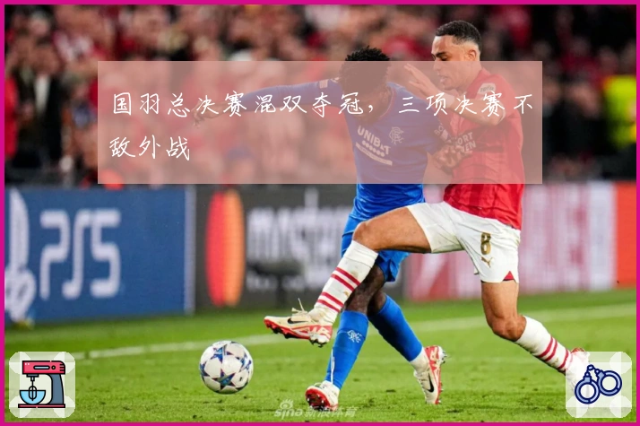 国羽总决赛混双夺冠，三项决赛不敌外战