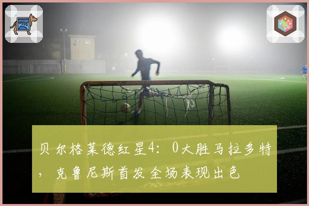 贝尔格莱德红星4：0大胜马拉多特，克鲁尼斯首发全场表现出色