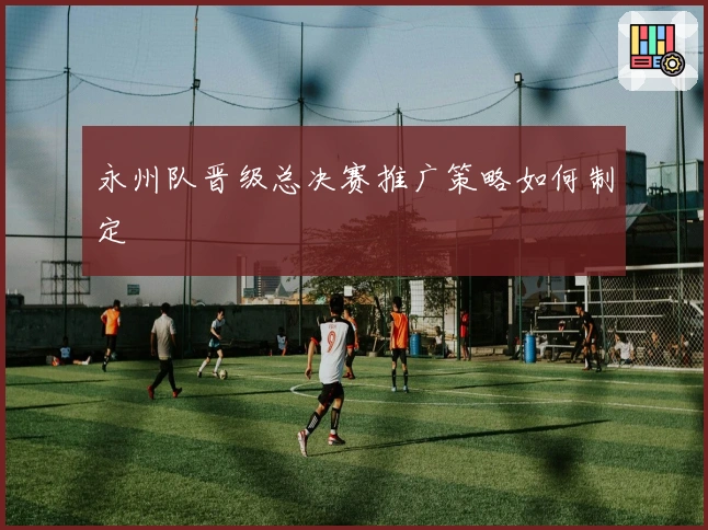 永州队晋级总决赛推广策略如何制定
