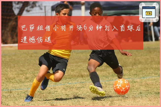 巴萨租借小将开场6分钟打入首球后遗憾伤退