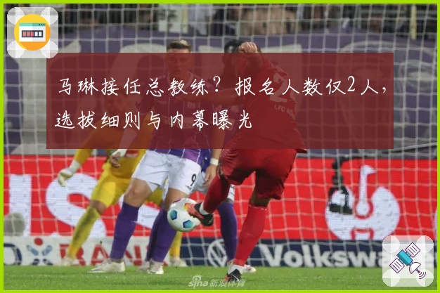 马琳接任总教练？报名人数仅2人，选拔细则与内幕曝光