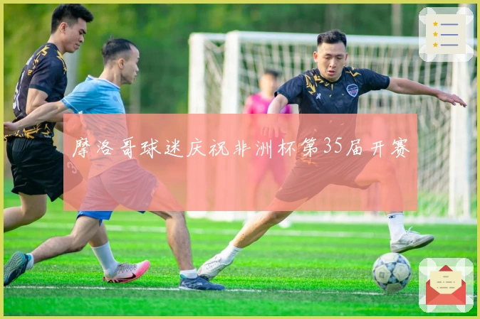 摩洛哥球迷庆祝非洲杯第35届开赛