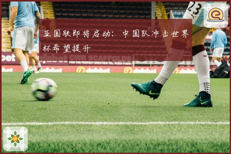 亚国联即将启动：中国队冲击世界杯希望提升