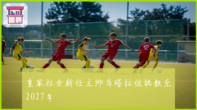 皇家社会新任主帅马塔拉佐执教至2027年