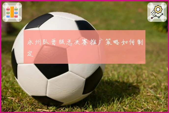 永州队晋级总决赛推广策略如何制定
