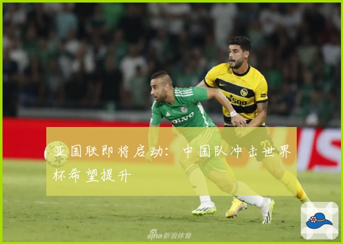亚国联即将启动：中国队冲击世界杯希望提升