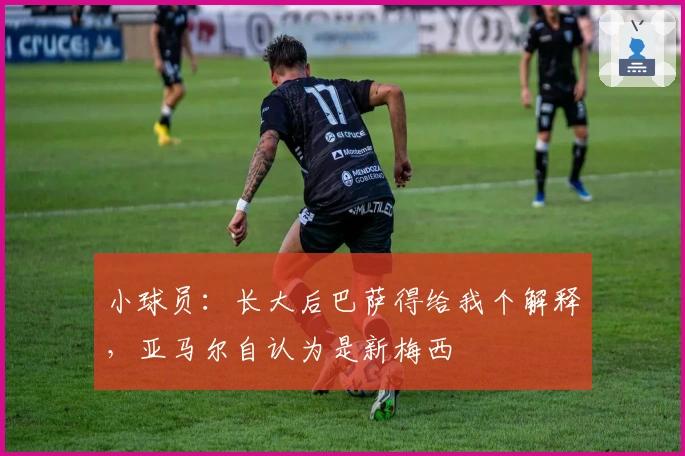 小球员：长大后巴萨得给我个解释，亚马尔自认为是新梅西